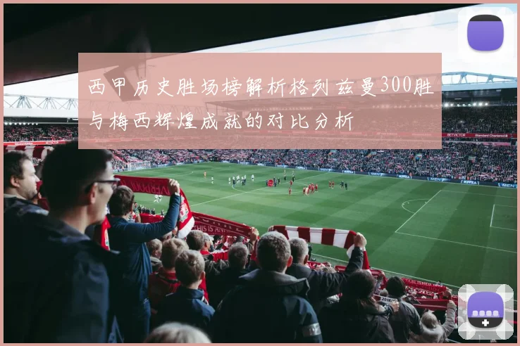 西甲历史胜场榜解析格列兹曼300胜与梅西辉煌成就的对比分析
