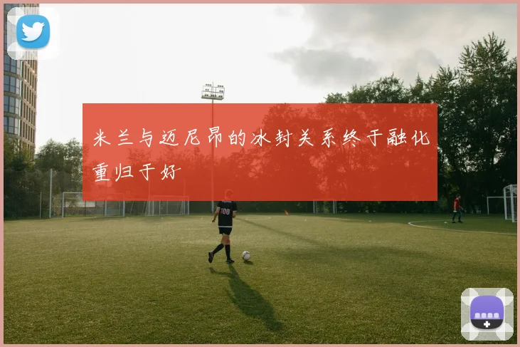 米兰与迈尼昂的冰封关系终于融化重归于好